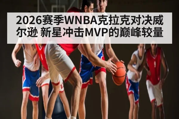 2026赛季WNBA克拉克对决威尔逊 新星冲击MVP的巅峰较量