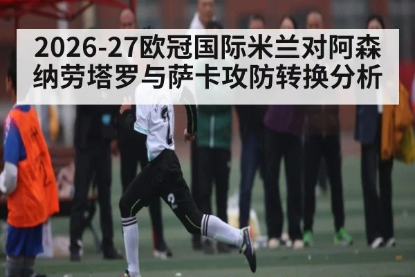 2026-27欧冠国际米兰对阿森纳劳塔罗与萨卡攻防转换分析